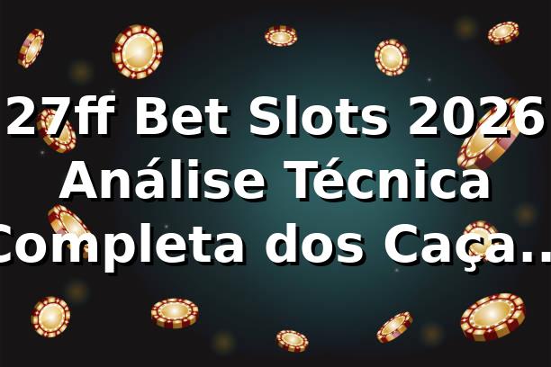 27ff Bet Slots 2026 🎰 Análise Técnica Completa dos Caça-Níqueis